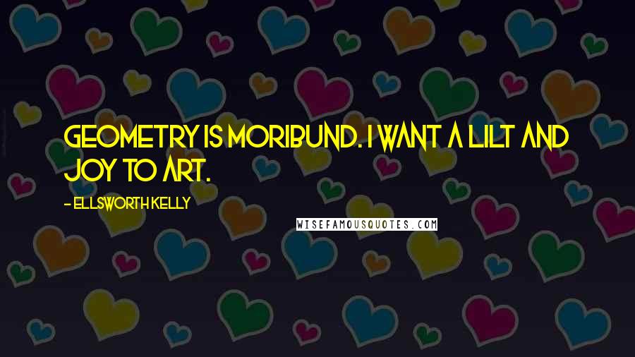 Ellsworth Kelly Quotes: Geometry is moribund. I want a lilt and joy to art.