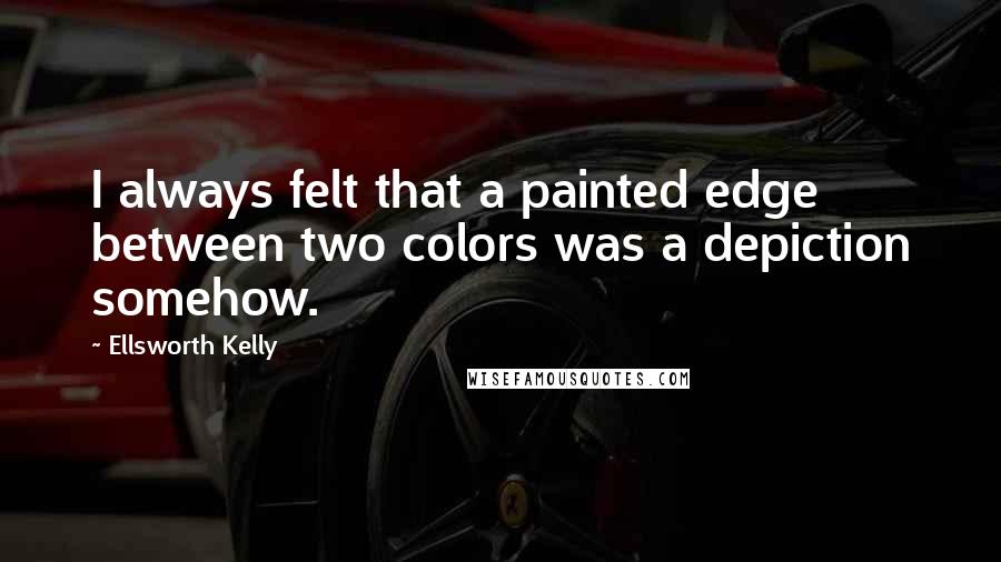 Ellsworth Kelly Quotes: I always felt that a painted edge between two colors was a depiction somehow.