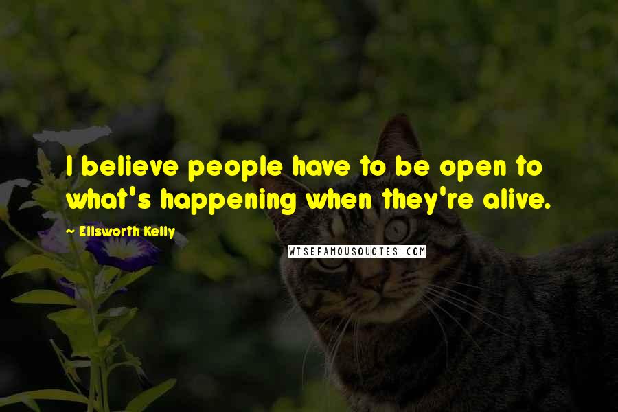 Ellsworth Kelly Quotes: I believe people have to be open to what's happening when they're alive.