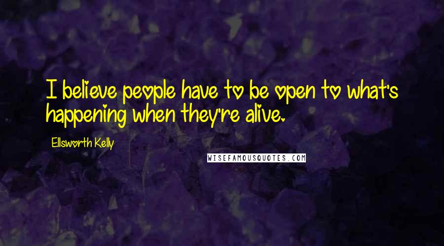 Ellsworth Kelly Quotes: I believe people have to be open to what's happening when they're alive.