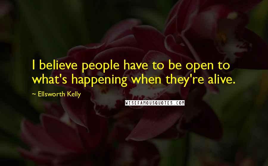 Ellsworth Kelly Quotes: I believe people have to be open to what's happening when they're alive.