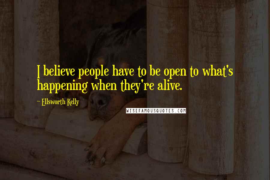 Ellsworth Kelly Quotes: I believe people have to be open to what's happening when they're alive.