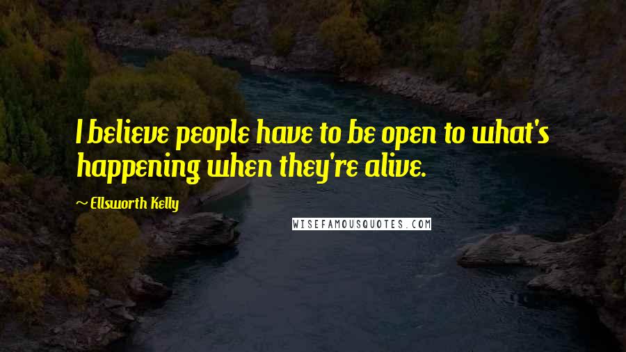 Ellsworth Kelly Quotes: I believe people have to be open to what's happening when they're alive.