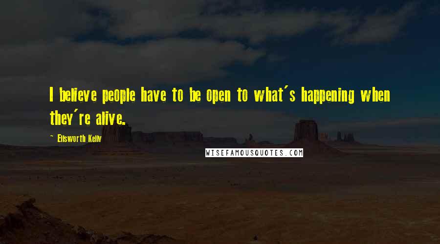 Ellsworth Kelly Quotes: I believe people have to be open to what's happening when they're alive.