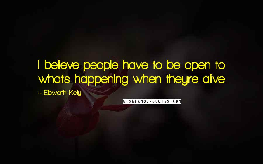 Ellsworth Kelly Quotes: I believe people have to be open to what's happening when they're alive.