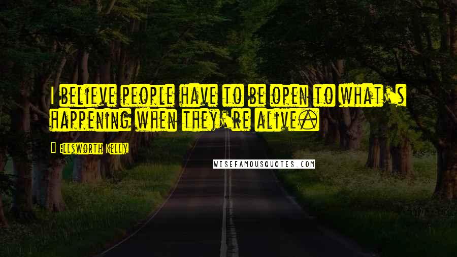 Ellsworth Kelly Quotes: I believe people have to be open to what's happening when they're alive.