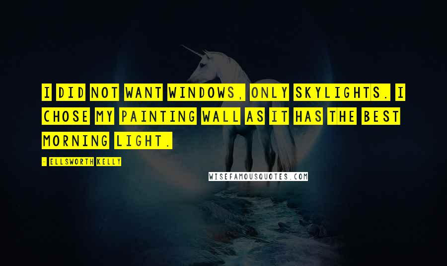 Ellsworth Kelly Quotes: I did not want windows, only skylights. I chose my painting wall as it has the best morning light.