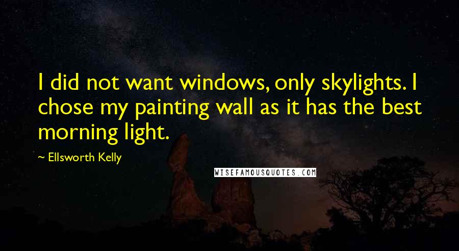 Ellsworth Kelly Quotes: I did not want windows, only skylights. I chose my painting wall as it has the best morning light.