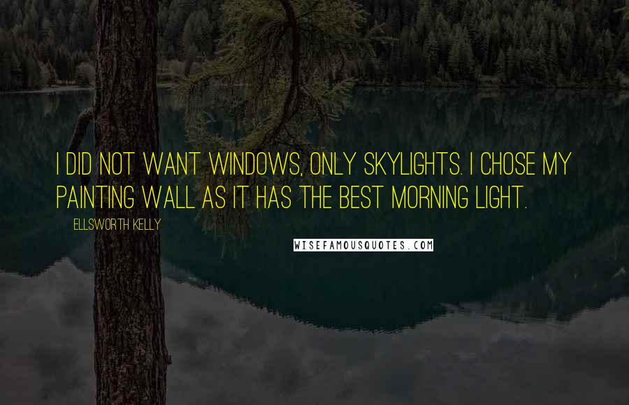Ellsworth Kelly Quotes: I did not want windows, only skylights. I chose my painting wall as it has the best morning light.