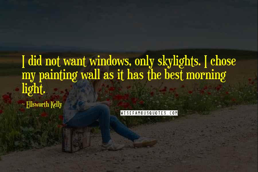Ellsworth Kelly Quotes: I did not want windows, only skylights. I chose my painting wall as it has the best morning light.