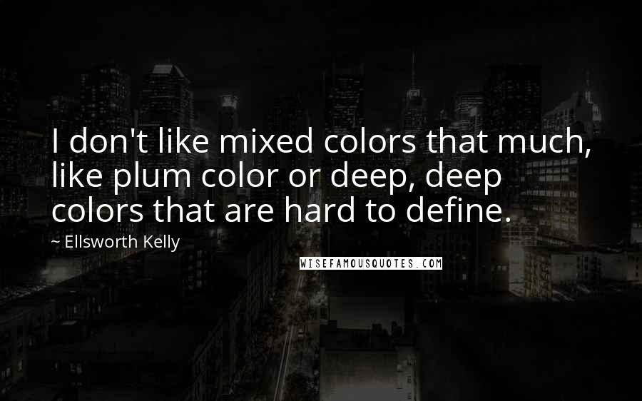 Ellsworth Kelly Quotes: I don't like mixed colors that much, like plum color or deep, deep colors that are hard to define.