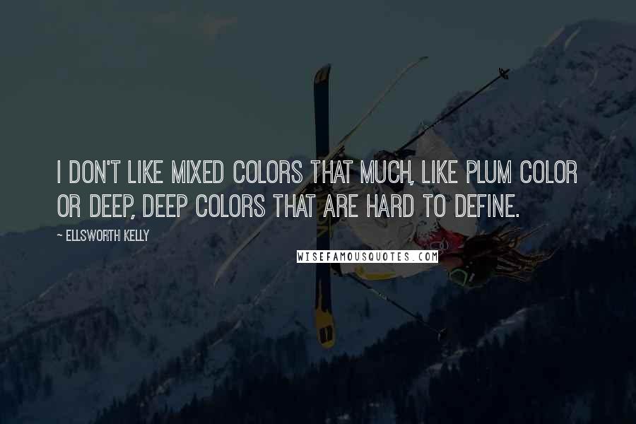 Ellsworth Kelly Quotes: I don't like mixed colors that much, like plum color or deep, deep colors that are hard to define.
