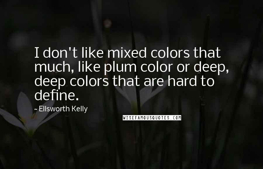 Ellsworth Kelly Quotes: I don't like mixed colors that much, like plum color or deep, deep colors that are hard to define.