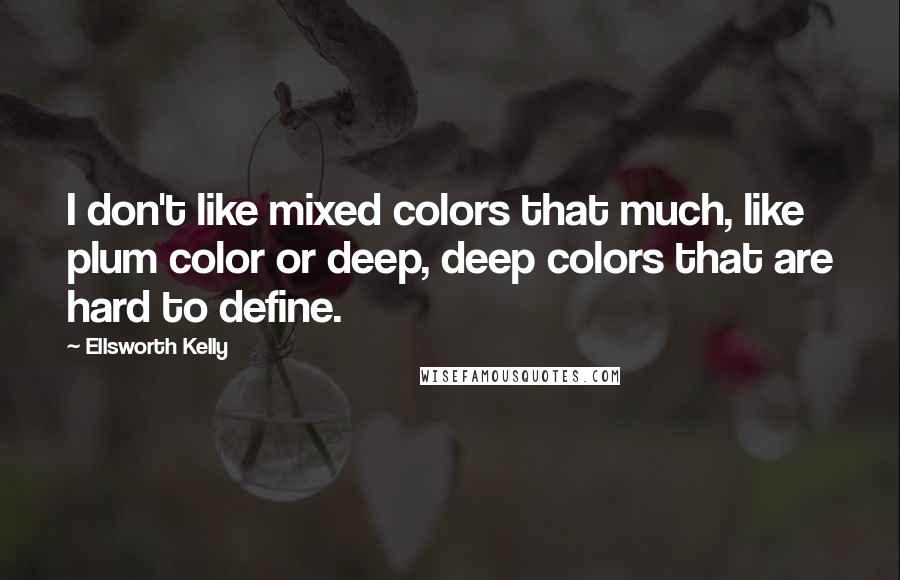 Ellsworth Kelly Quotes: I don't like mixed colors that much, like plum color or deep, deep colors that are hard to define.