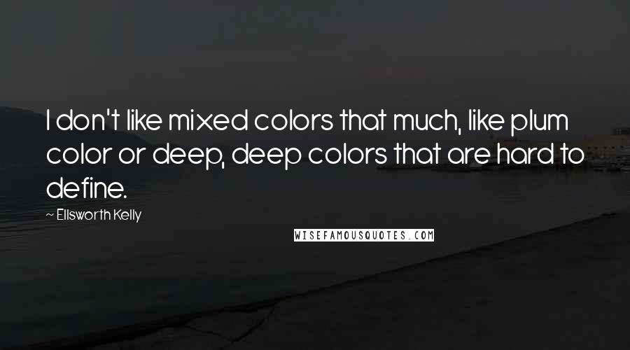 Ellsworth Kelly Quotes: I don't like mixed colors that much, like plum color or deep, deep colors that are hard to define.