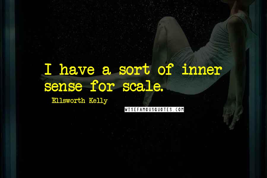 Ellsworth Kelly Quotes: I have a sort of inner sense for scale.