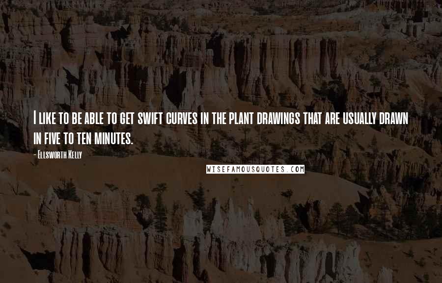 Ellsworth Kelly Quotes: I like to be able to get swift curves in the plant drawings that are usually drawn in five to ten minutes.