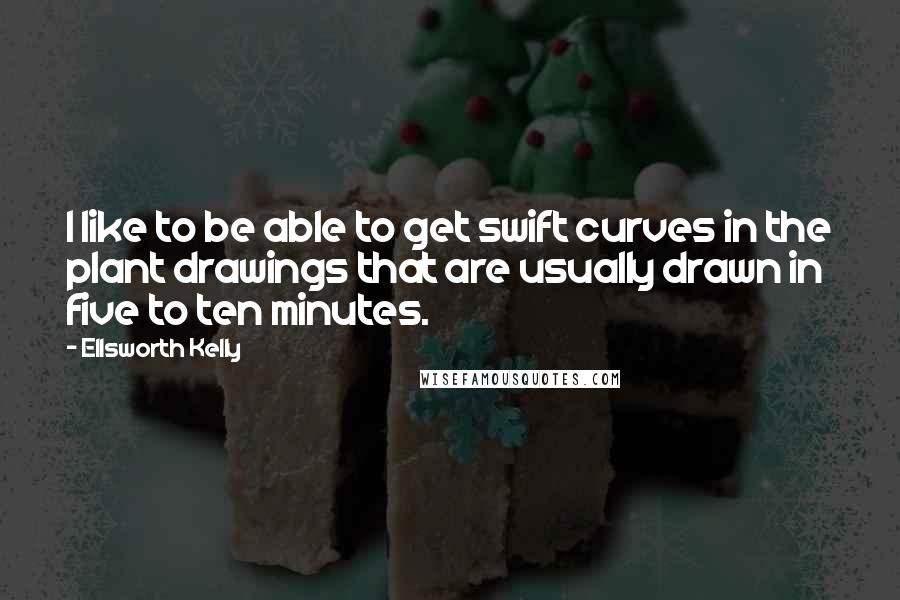 Ellsworth Kelly Quotes: I like to be able to get swift curves in the plant drawings that are usually drawn in five to ten minutes.
