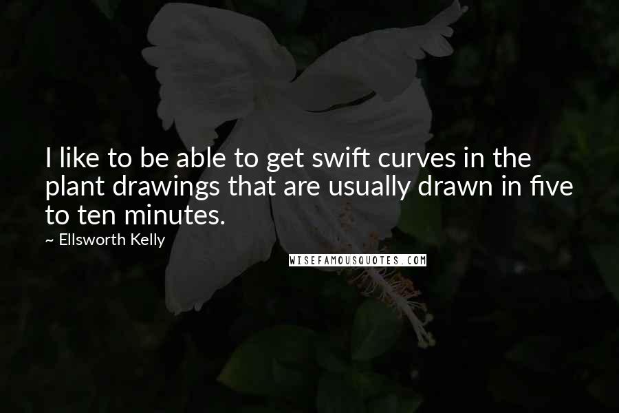 Ellsworth Kelly Quotes: I like to be able to get swift curves in the plant drawings that are usually drawn in five to ten minutes.