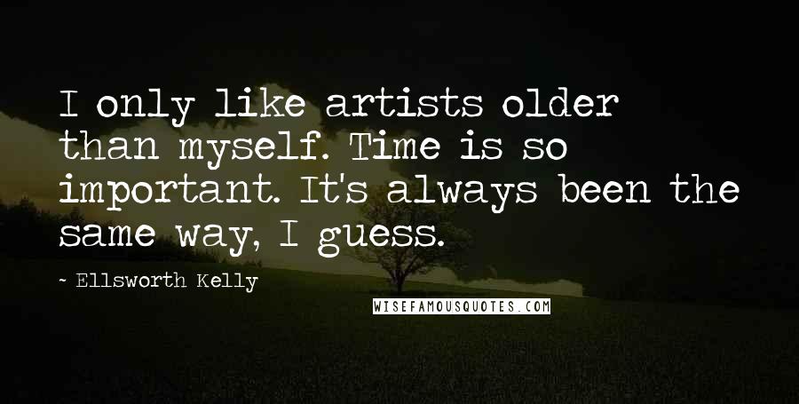 Ellsworth Kelly Quotes: I only like artists older than myself. Time is so important. It's always been the same way, I guess.