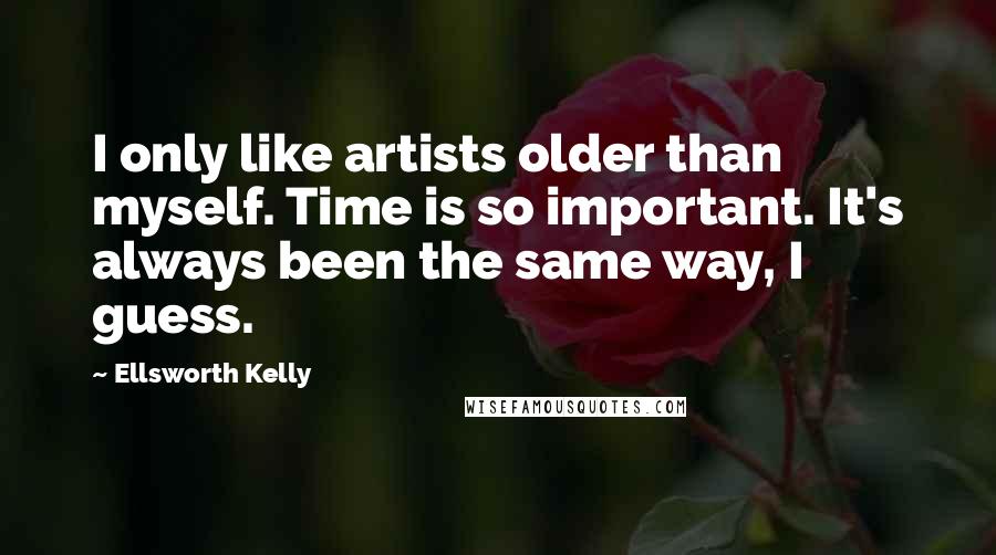 Ellsworth Kelly Quotes: I only like artists older than myself. Time is so important. It's always been the same way, I guess.
