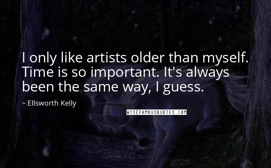 Ellsworth Kelly Quotes: I only like artists older than myself. Time is so important. It's always been the same way, I guess.