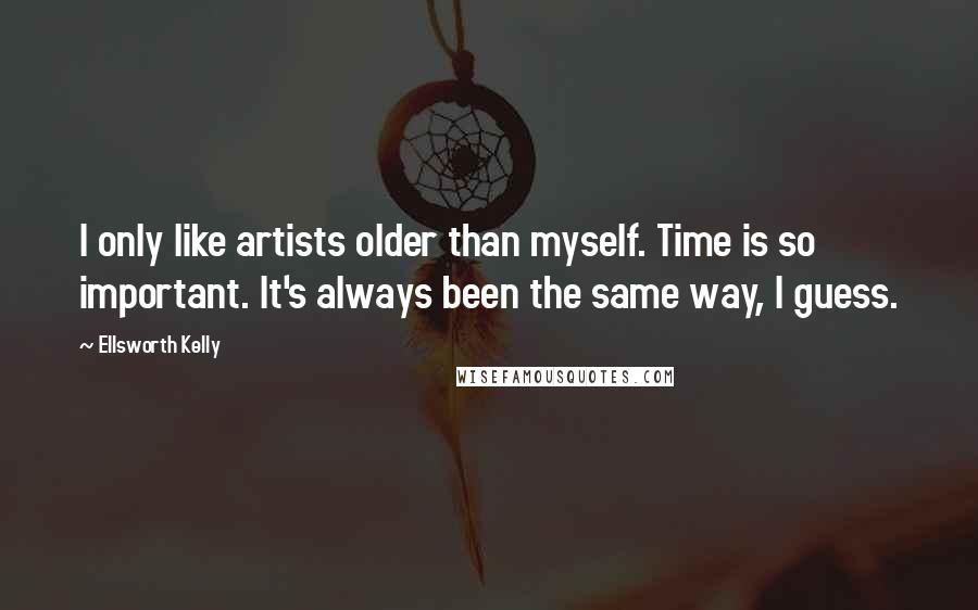 Ellsworth Kelly Quotes: I only like artists older than myself. Time is so important. It's always been the same way, I guess.