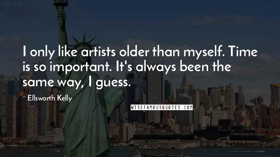 Ellsworth Kelly Quotes: I only like artists older than myself. Time is so important. It's always been the same way, I guess.