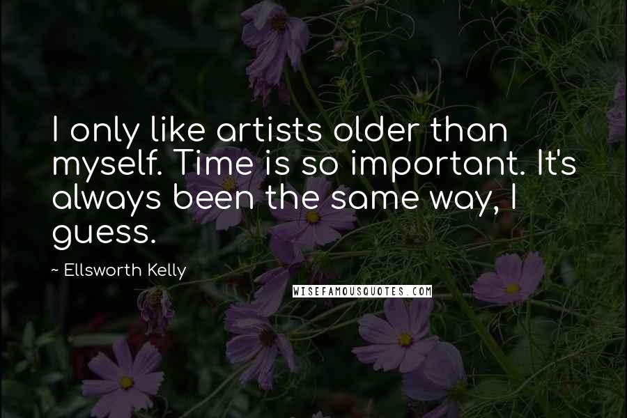 Ellsworth Kelly Quotes: I only like artists older than myself. Time is so important. It's always been the same way, I guess.