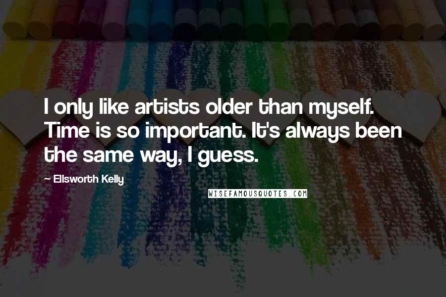 Ellsworth Kelly Quotes: I only like artists older than myself. Time is so important. It's always been the same way, I guess.