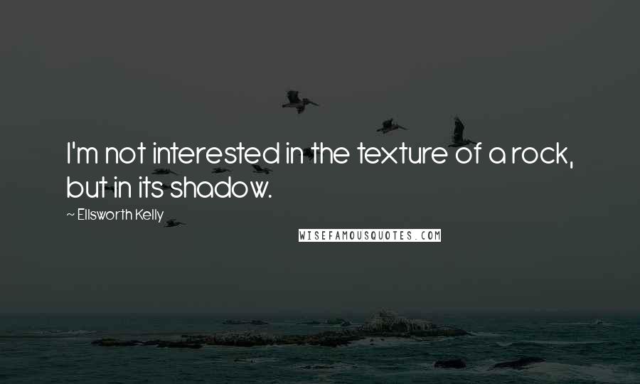 Ellsworth Kelly Quotes: I'm not interested in the texture of a rock, but in its shadow.