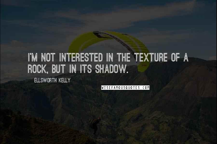 Ellsworth Kelly Quotes: I'm not interested in the texture of a rock, but in its shadow.