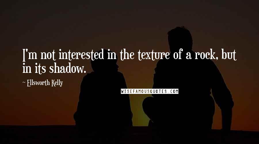 Ellsworth Kelly Quotes: I'm not interested in the texture of a rock, but in its shadow.