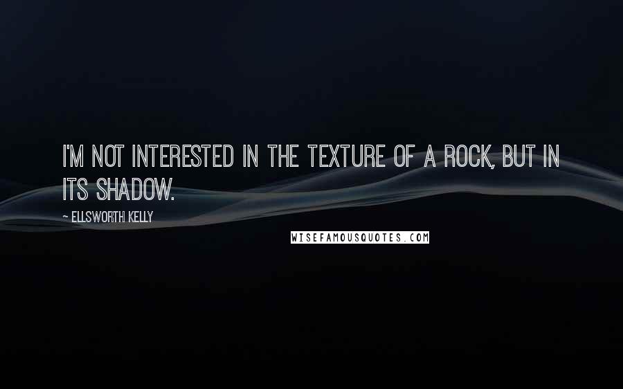 Ellsworth Kelly Quotes: I'm not interested in the texture of a rock, but in its shadow.