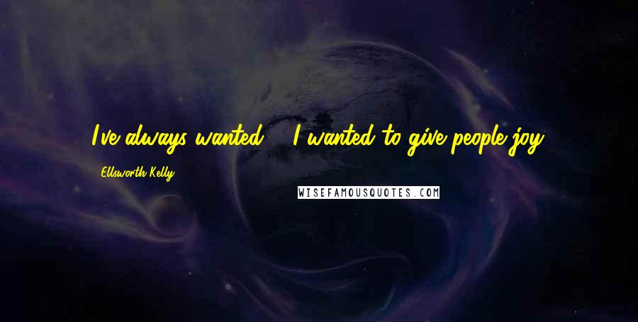 Ellsworth Kelly Quotes: I've always wanted ... I wanted to give people joy.