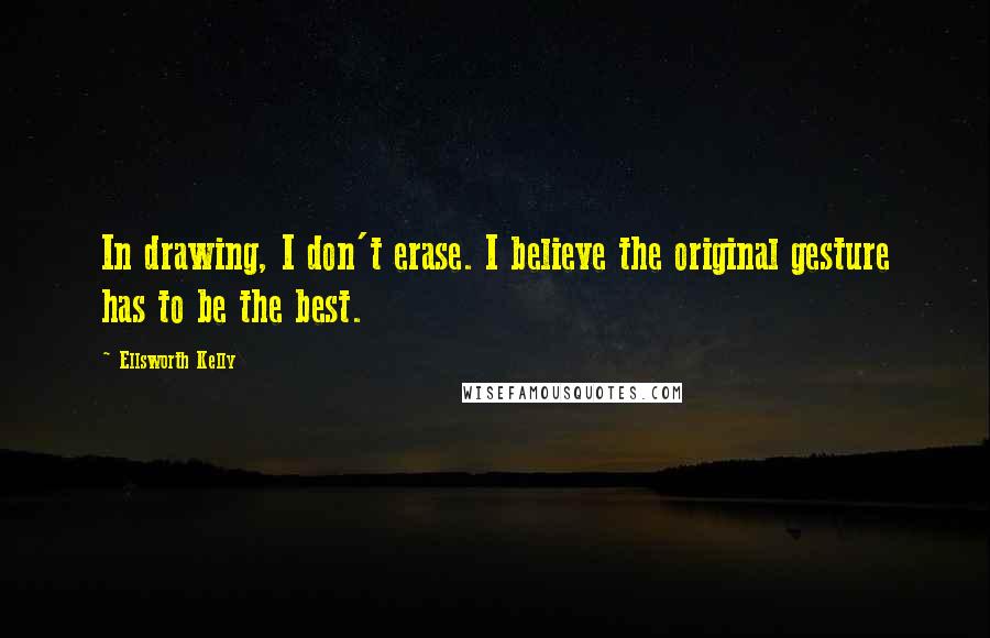 Ellsworth Kelly Quotes: In drawing, I don't erase. I believe the original gesture has to be the best.