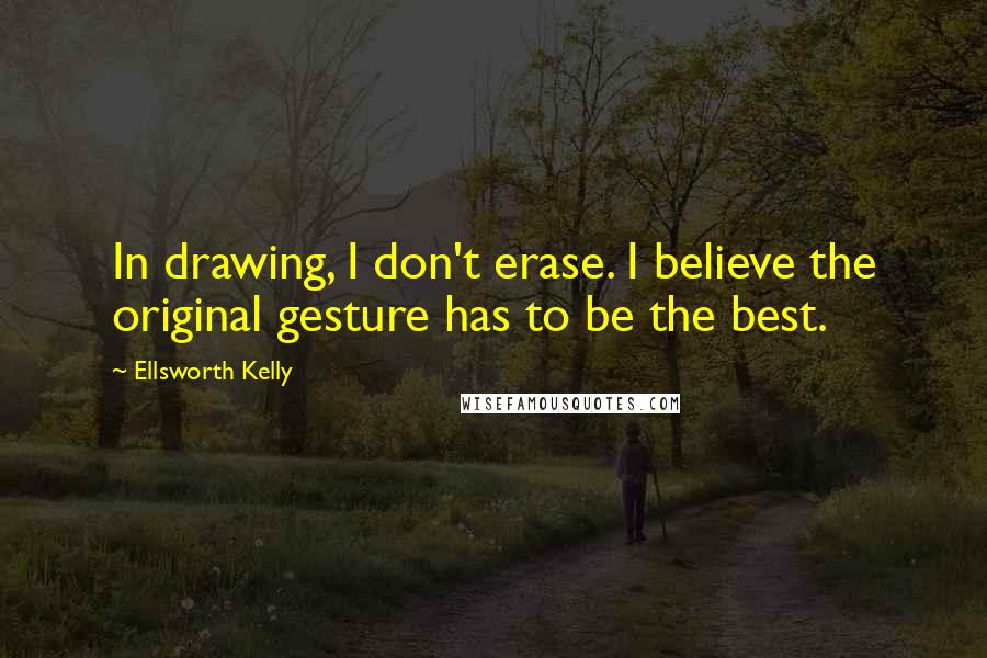 Ellsworth Kelly Quotes: In drawing, I don't erase. I believe the original gesture has to be the best.