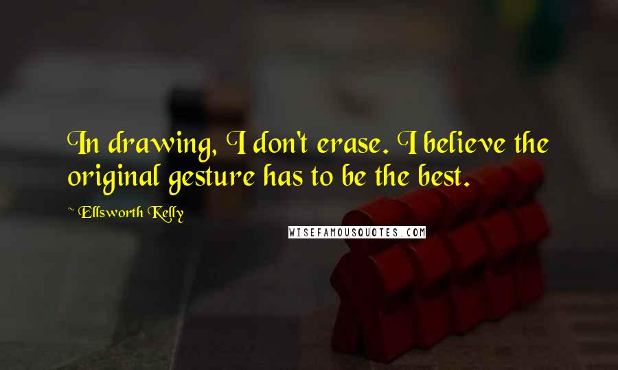 Ellsworth Kelly Quotes: In drawing, I don't erase. I believe the original gesture has to be the best.