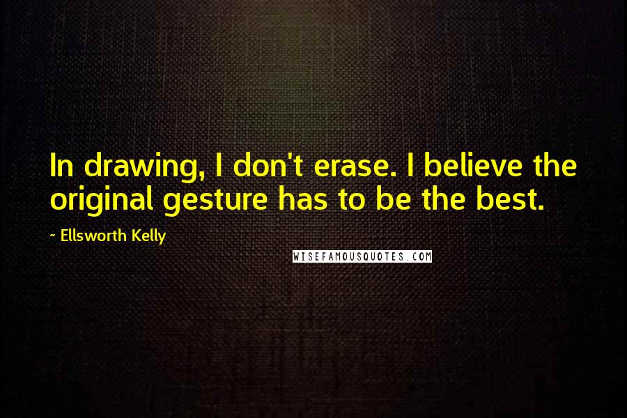 Ellsworth Kelly Quotes: In drawing, I don't erase. I believe the original gesture has to be the best.