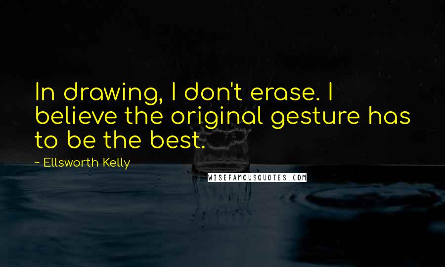 Ellsworth Kelly Quotes: In drawing, I don't erase. I believe the original gesture has to be the best.