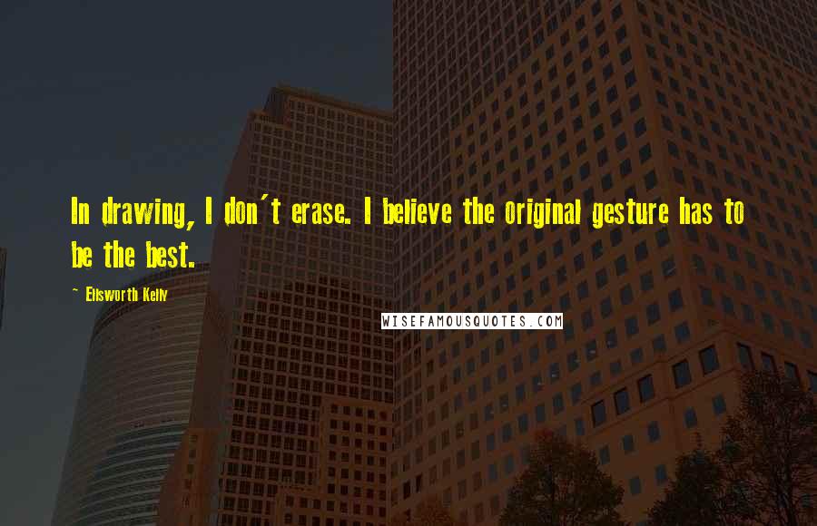 Ellsworth Kelly Quotes: In drawing, I don't erase. I believe the original gesture has to be the best.