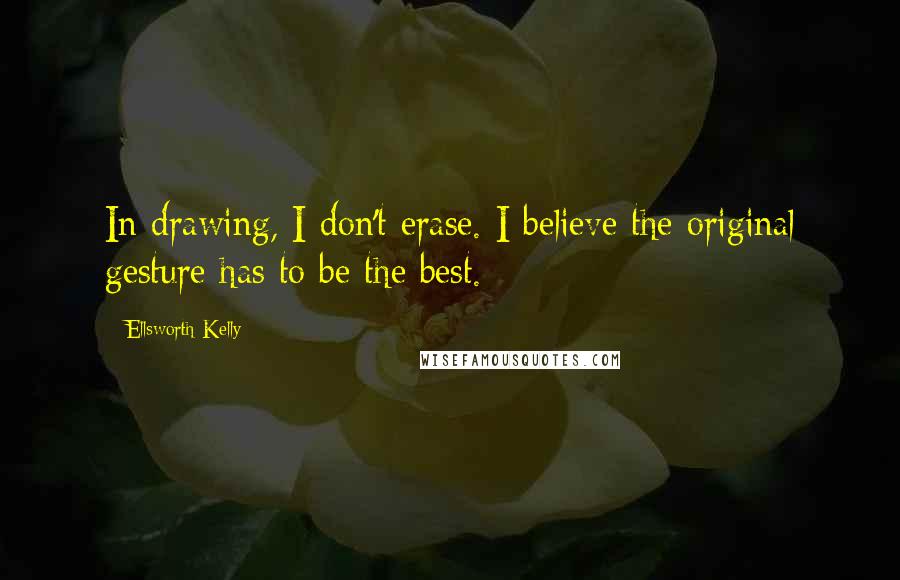 Ellsworth Kelly Quotes: In drawing, I don't erase. I believe the original gesture has to be the best.