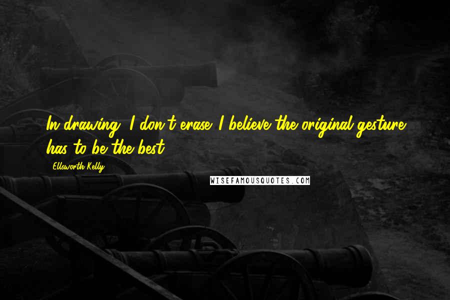 Ellsworth Kelly Quotes: In drawing, I don't erase. I believe the original gesture has to be the best.