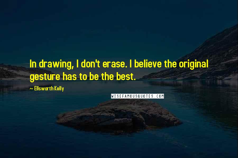 Ellsworth Kelly Quotes: In drawing, I don't erase. I believe the original gesture has to be the best.