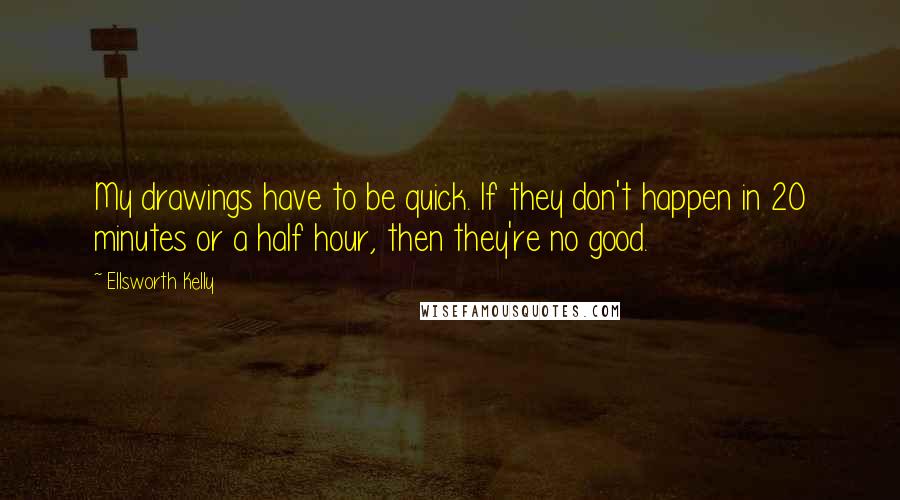 Ellsworth Kelly Quotes: My drawings have to be quick. If they don't happen in 20 minutes or a half hour, then they're no good.