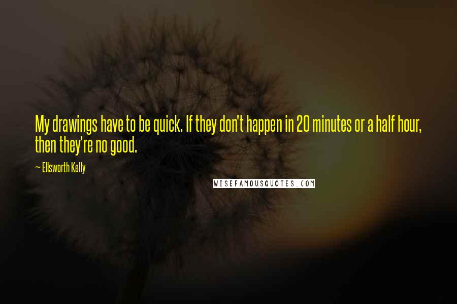 Ellsworth Kelly Quotes: My drawings have to be quick. If they don't happen in 20 minutes or a half hour, then they're no good.