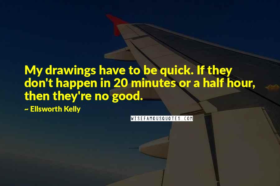 Ellsworth Kelly Quotes: My drawings have to be quick. If they don't happen in 20 minutes or a half hour, then they're no good.