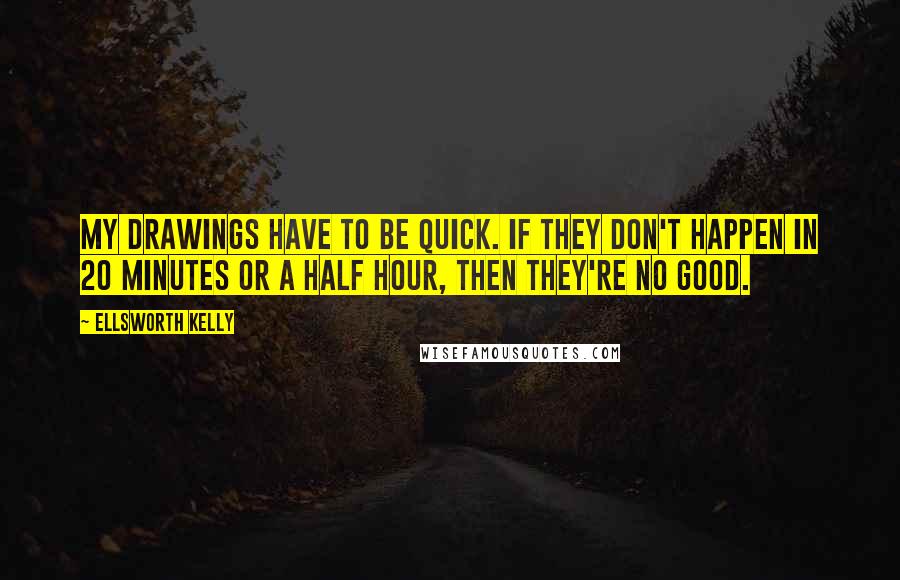 Ellsworth Kelly Quotes: My drawings have to be quick. If they don't happen in 20 minutes or a half hour, then they're no good.