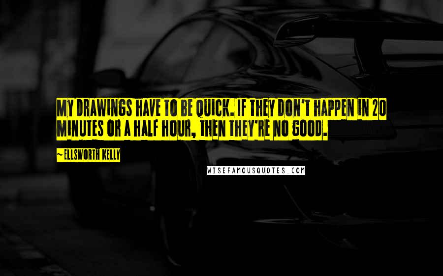 Ellsworth Kelly Quotes: My drawings have to be quick. If they don't happen in 20 minutes or a half hour, then they're no good.