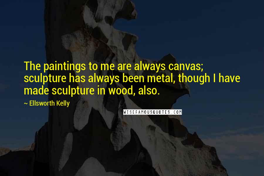 Ellsworth Kelly Quotes: The paintings to me are always canvas; sculpture has always been metal, though I have made sculpture in wood, also.